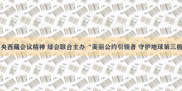 落实中央西藏会议精神 绿会联合主办“美丽公约引领者 守护地球第三极”直播