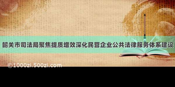 韶关市司法局聚焦提质增效深化民营企业公共法律服务体系建设