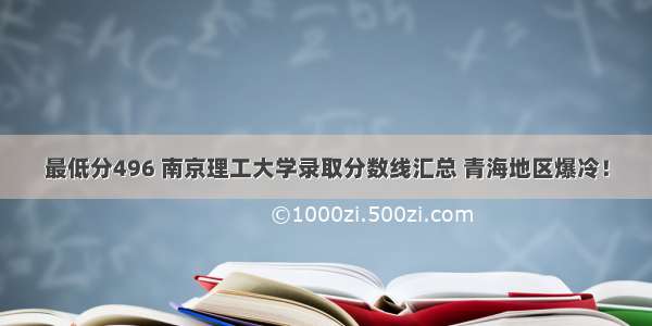 最低分496 南京理工大学录取分数线汇总 青海地区爆冷！