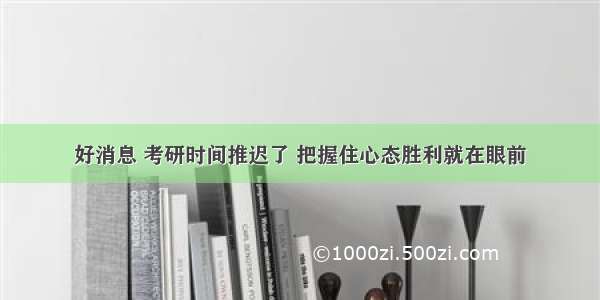 好消息 考研时间推迟了 把握住心态胜利就在眼前