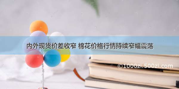 内外现货价差收窄 棉花价格行情持续窄幅震荡