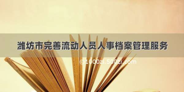 潍坊市完善流动人员人事档案管理服务