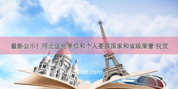 最新公示！河北这些单位和个人要获国家和省级荣誉 祝贺