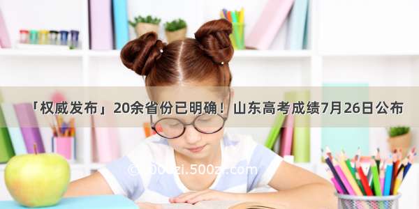 「权威发布」20余省份已明确！山东高考成绩7月26日公布