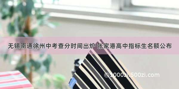 无锡南通徐州中考查分时间出炉 张家港高中指标生名额公布
