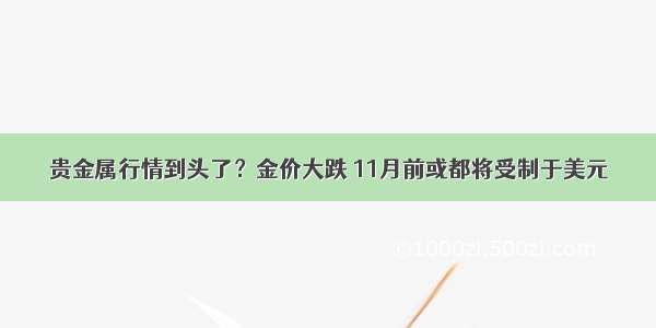 贵金属行情到头了？金价大跌 11月前或都将受制于美元