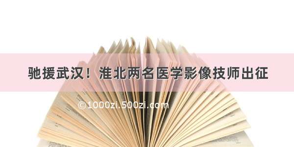 驰援武汉！淮北两名医学影像技师出征