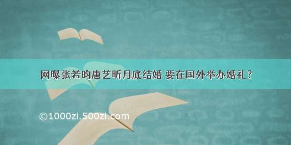 网曝张若昀唐艺昕月底结婚 要在国外举办婚礼？