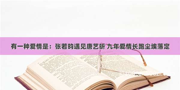 有一种爱情是：张若昀遇见唐艺昕 九年爱情长跑尘埃落定