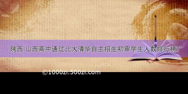 陕西 山西高中通过北大清华自主招生初审学生人数排行榜！