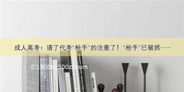 成人高考：请了代考“枪手”的注意了！“枪手”已被抓……