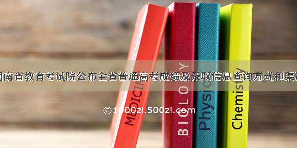 湖南省教育考试院公布全省普通高考成绩及录取信息查询方式和渠道