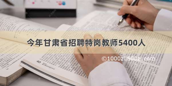 今年甘肃省招聘特岗教师5400人