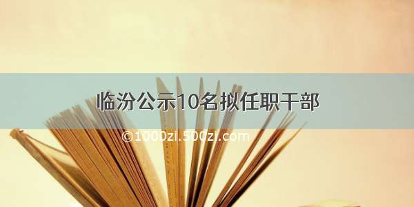 临汾公示10名拟任职干部