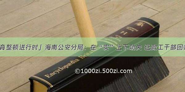 「教育整顿进行时」海南公安分局：在“实”上下功夫 让政工干部回归主业