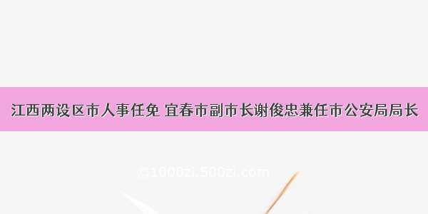 江西两设区市人事任免 宜春市副市长谢俊忠兼任市公安局局长