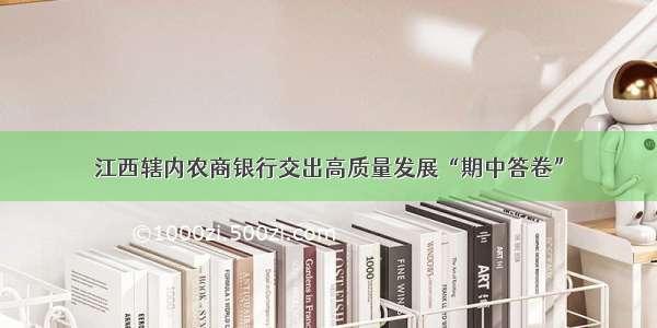 江西辖内农商银行交出高质量发展“期中答卷”