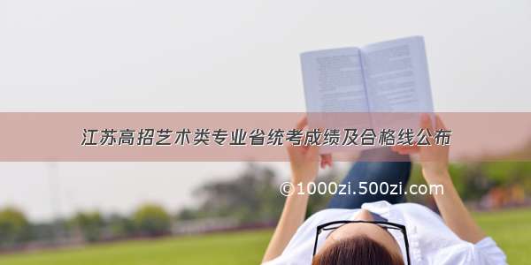 江苏高招艺术类专业省统考成绩及合格线公布