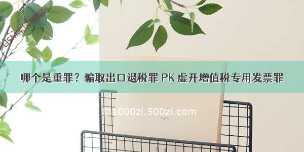 哪个是重罪？骗取出口退税罪 PK 虚开增值税专用发票罪