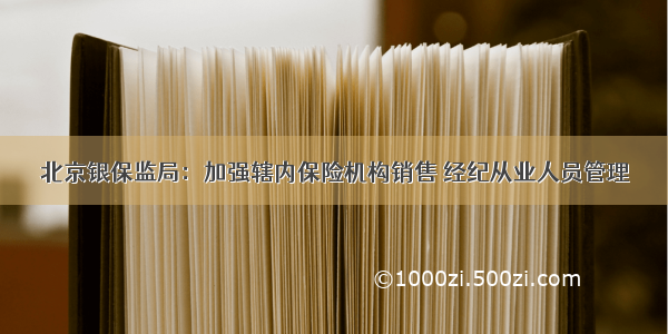 北京银保监局：加强辖内保险机构销售 经纪从业人员管理