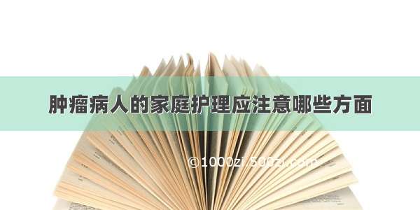 肿瘤病人的家庭护理应注意哪些方面