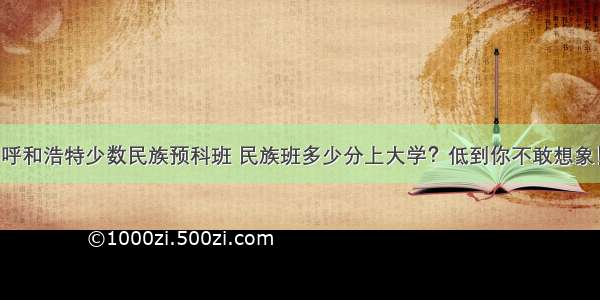 呼和浩特少数民族预科班 民族班多少分上大学？低到你不敢想象！