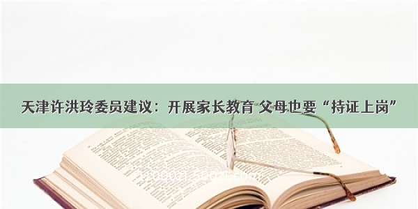 天津许洪玲委员建议：开展家长教育 父母也要“持证上岗”
