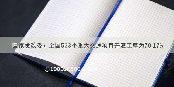 国家发改委：全国533个重大交通项目开复工率为70.17%