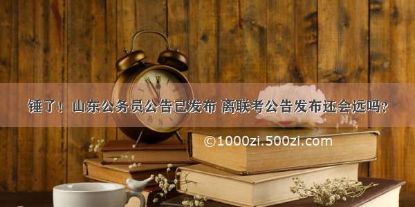 锤了！山东公务员公告已发布 离联考公告发布还会远吗？