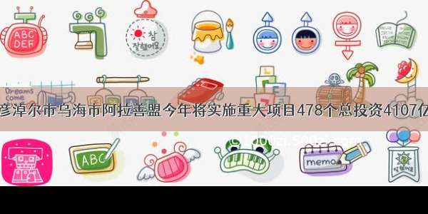 巴彦淖尔市乌海市阿拉善盟今年将实施重大项目478个总投资4107亿元