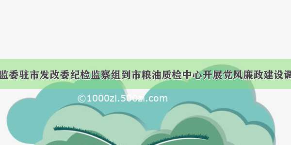 市纪委监委驻市发改委纪检监察组到市粮油质检中心开展党风廉政建设调研工作