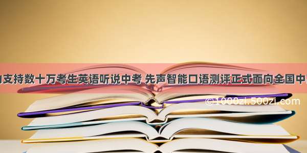 成功支持数十万考生英语听说中考 先声智能口语测评正式面向全国中高考