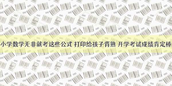 小学数学无非就考这些公式 打印给孩子背熟 开学考试成绩肯定棒