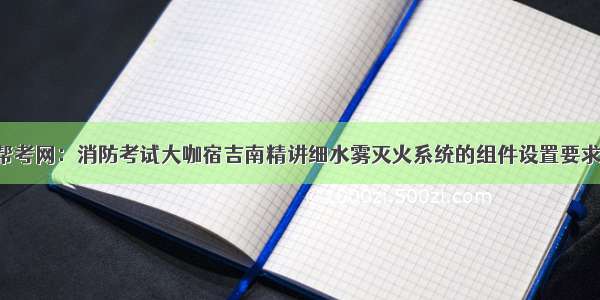 帮考网：消防考试大咖宿吉南精讲细水雾灭火系统的组件设置要求！