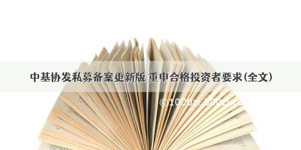 中基协发私募备案更新版 重申合格投资者要求(全文)