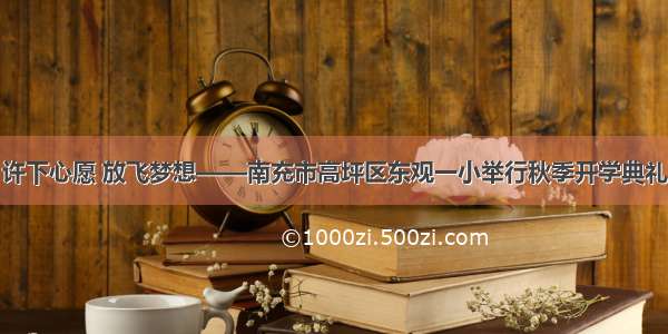 许下心愿 放飞梦想——南充市高坪区东观一小举行秋季开学典礼