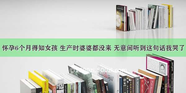 怀孕6个月得知女孩 生产时婆婆都没来 无意间听到这句话我哭了