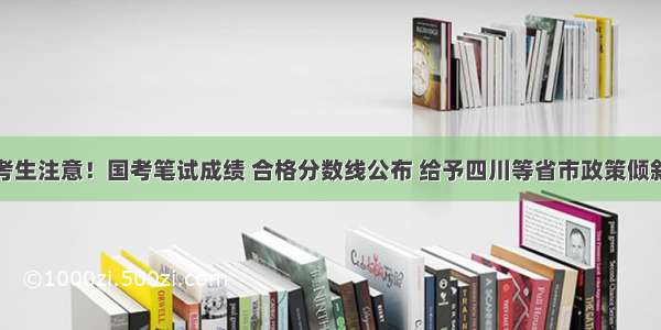 考生注意！国考笔试成绩 合格分数线公布 给予四川等省市政策倾斜