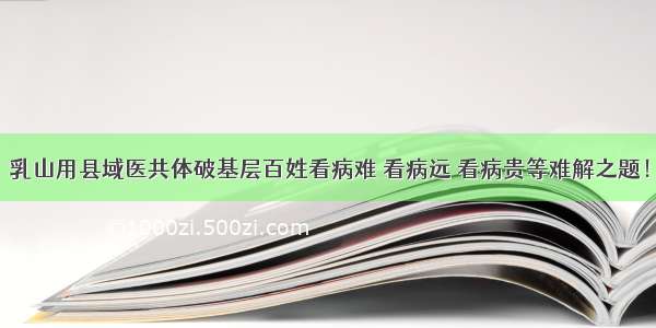 乳山用县域医共体破基层百姓看病难 看病远 看病贵等难解之题！