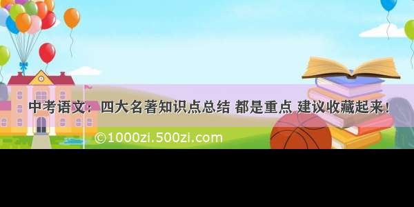 中考语文：四大名著知识点总结 都是重点 建议收藏起来！