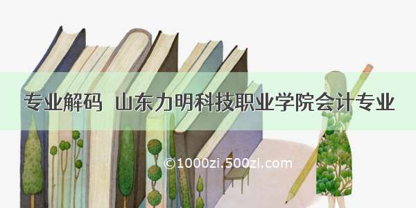 专业解码｜山东力明科技职业学院会计专业