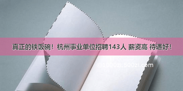 真正的铁饭碗！杭州事业单位招聘143人 薪资高 待遇好！