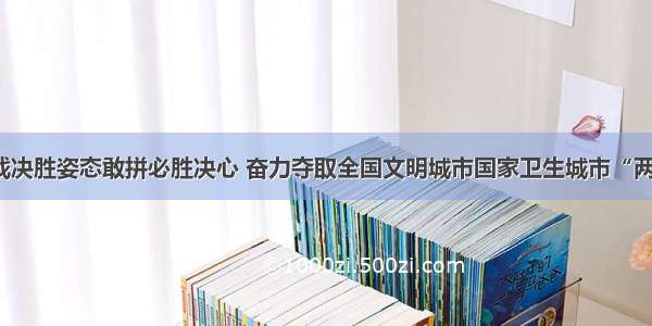 以决战决胜姿态敢拼必胜决心 奋力夺取全国文明城市国家卫生城市“两连冠”