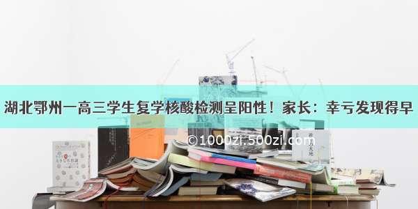 湖北鄂州一高三学生复学核酸检测呈阳性！家长：幸亏发现得早