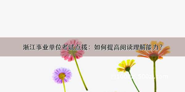 浙江事业单位考试点拨：如何提高阅读理解能力？