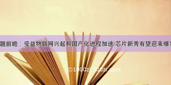 「明日主题前瞻」受益物联网兴起和国产化进程加速 芯片新秀有望迎来爆发式的增长