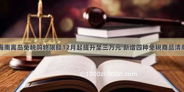 海南离岛免税购物限额12月起提升至三万元 新增四种免税商品清单