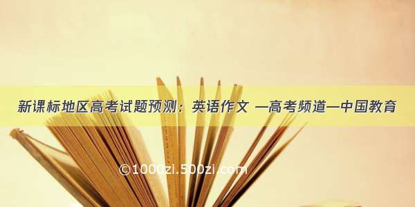 新课标地区高考试题预测：英语作文 —高考频道—中国教育