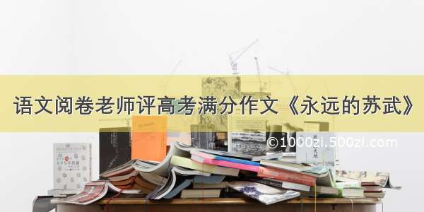 语文阅卷老师评高考满分作文《永远的苏武》