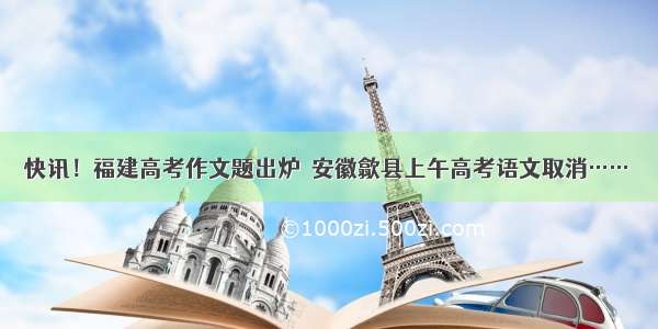 快讯！福建高考作文题出炉＆安徽歙县上午高考语文取消……